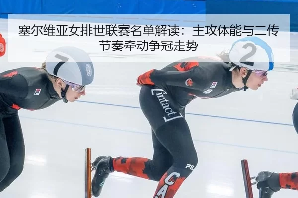 塞尔维亚女排世联赛名单解读：主攻体能与二传节奏牵动争冠走势